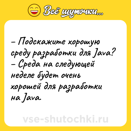 Шутка: – Подскажите хорошую среду разработки для Java? – Среда на следующей неделе будет очень хорошей для разработки на Java.