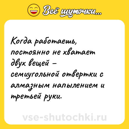Шутка: Когда работаешь, постоянно не хватает двух вещей – семиугольной отвертки с алмазным напылением и третьей руки.
