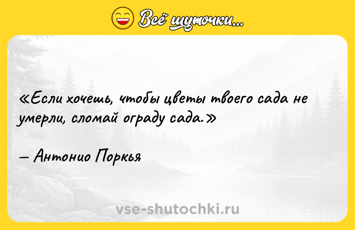 Цитата: Если хочешь, чтобы цветы твоего сада не умерли, сломай ограду сада.Антонио Поркья