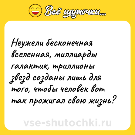 Шутка: Неужели бесконечная вселенная, миллиарды галактик, триллионы звезд созданы лишь для того, чтобы человек вот так прожигал свою жизнь?
