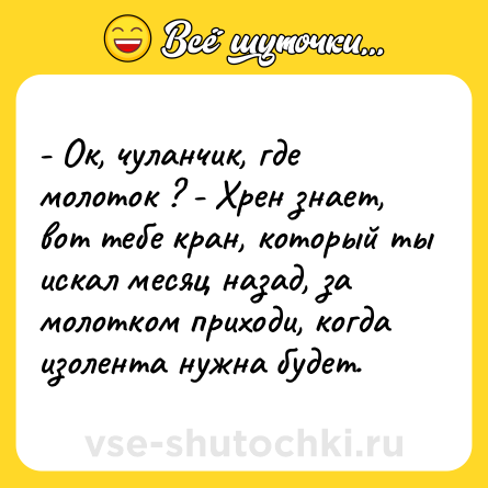 Шутка: - Ок, чуланчик, где молоток ? - Хрен знает, вот тебе кран, который ты искал месяц назад, за молотком приходи, когда изолента нужна будет.