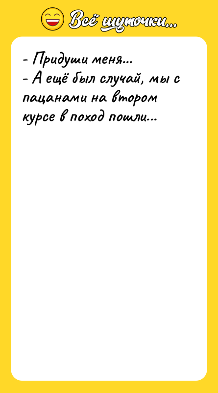 Шутка: - Придуши меня...- А ещё был случай, мы с пацанами на втором курсе в поход пошли...