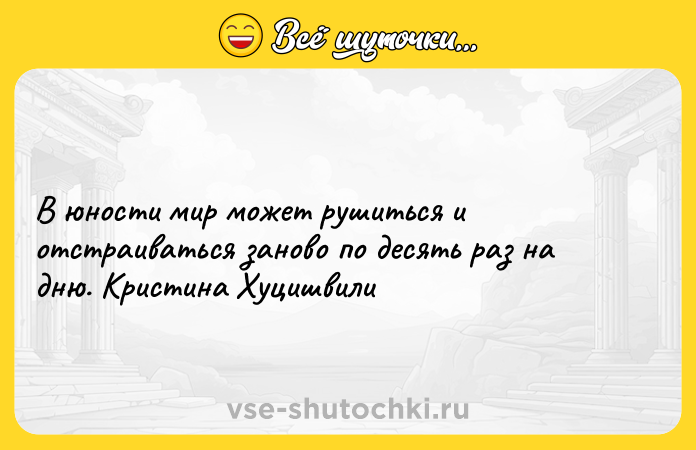 Цитата: В юности мир может рушиться и отстраиваться заново по десять раз на дню. Кристина Хуцишвили