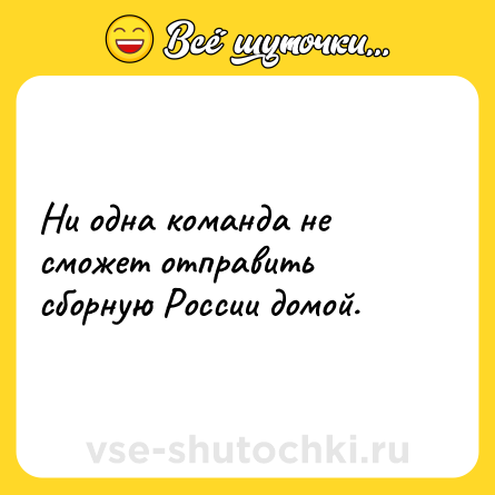 Шутка: Ни одна команда не сможет отправить сборную России домой.