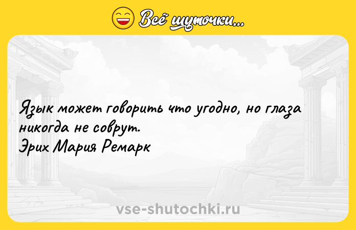 Цитата: Язык может говорить что угодно, но глаза никогда не соврут. Эрих Мария Ремарк