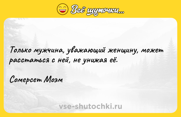 Цитата: Только мужчина, уважающий женщину, может расстаться с ней, не унижая её. Сомерсет Моэм