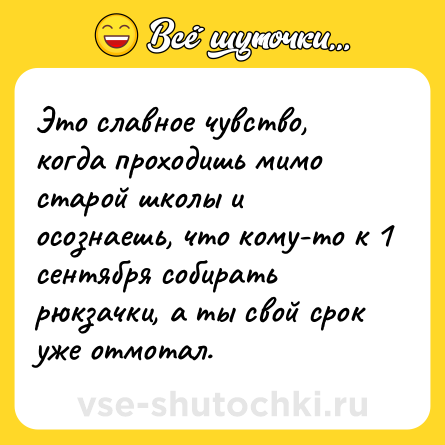 Шутка: Это славное чувство, когда проходишь мимо старой школы и осознаешь, что кому-то к 1 сентября собирать рюкзачки, а ты свой срок уже отмотал.