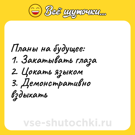 Шутка: Планы на будущее: <br>1. Закатывать глаза  <br>2. Цокать языком <br>3. Демонстративно вздыхать