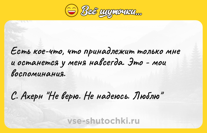 Цитата: Есть кое-что, что принадлежит только мне и останется у меня навсегда. Это - мои воспоминания. С. Ахерн Не верю. Не надеюсь. Люблю
