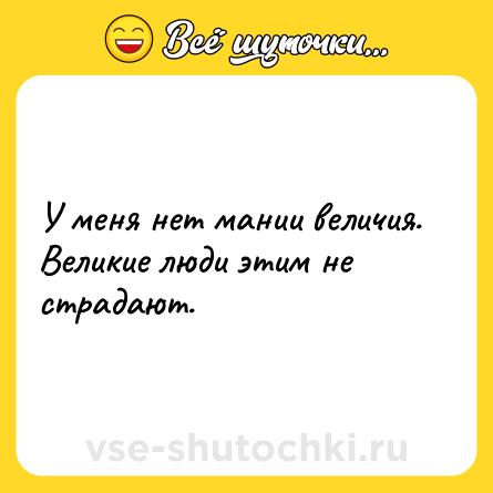 Шутка: У меня нет мании величия. Великие люди этим не страдают.