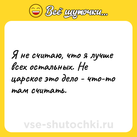 Шутка: Я не считаю, что я лучше всех остальных. Не царское это дело - что-то там считать.