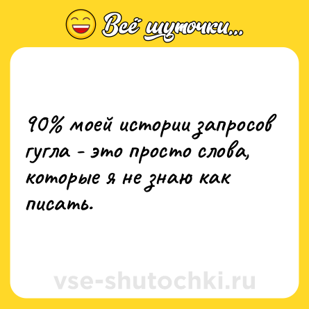 Шутка: 90% моей истории запросов гугла - это просто слова, которые я не знаю как писать.