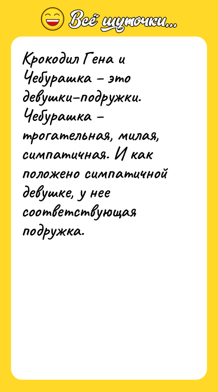 Шутка: Крокодил Гена и Чебурашка это девушки подружки.Чебурашка трогательная, милая, симпатичная. И как положено симпатичной девушке, у нее соответствующая подружка.
