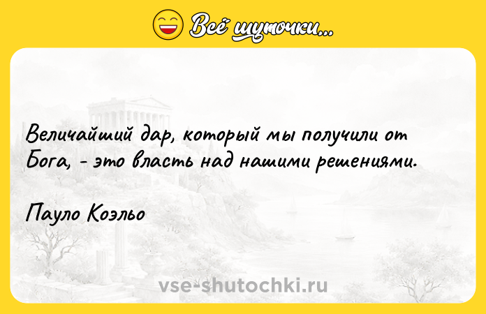 Цитата: Величайший дар, который мы получили от Бога, - это власть над нашими решениями.Пауло Коэльо