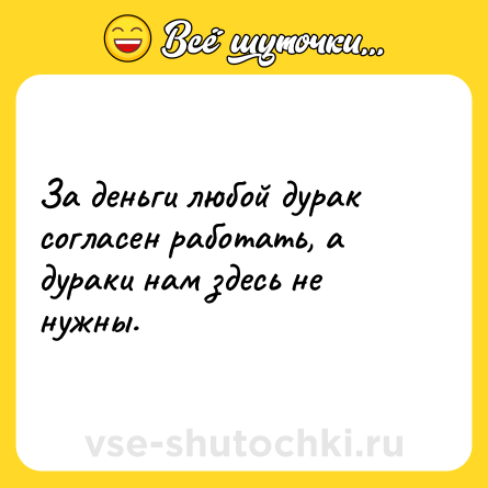 Шутка: За деньги любой дурак согласен работать, а дураки нам здесь не нужны.