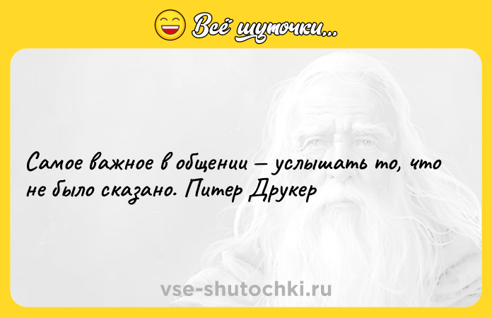 Цитата: Самое важное в общении услышать то, что не было сказано. Питер Друкер