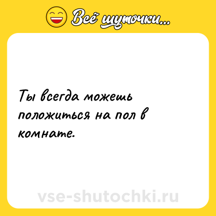 Шутка: Ты всегда можешь положиться на пол в комнате.