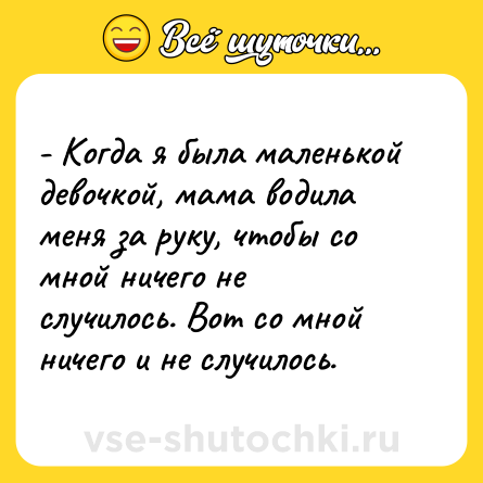 Шутка: - Когда я была маленькой девочкой, мама водила меня за руку, чтобы со мной ничего не случилось. Вот со мной ничего и не случилось.