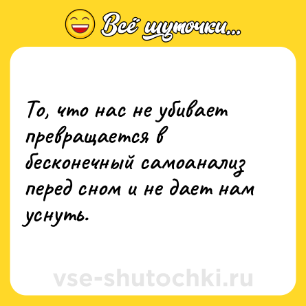 Шутка: То, что нас не убивает превращается в бесконечный самоанализ перед сном и не дает нам уснуть.