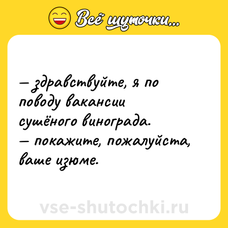Шутка: — здравствуйте, я по поводу вакансии сушёного винограда. <br>— покажите, пожалуйста, ваше изюме.