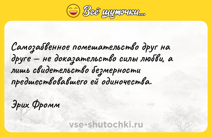 Цитата: Самозабвенное помешательство друг на друге не доказательство силы любви, а лишь свидетельство безмерности предшествовавшего ей одиночества.Эрих Фромм