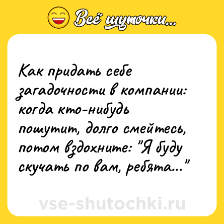 Шутка: Как придать себе загадочности в компании: когда кто-нибудь пошутит, долго смейтесь, потом вздохните: 