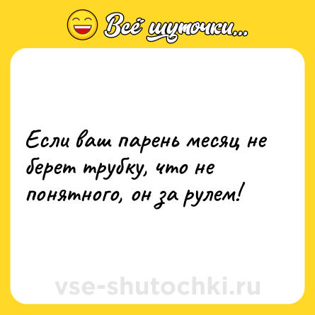 Шутка: Если ваш парень месяц не берет трубку, что не понятного, он за рулем!