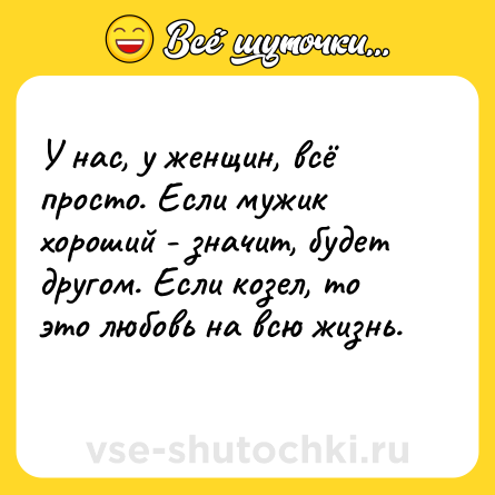 Шутка: У нас, у женщин, всё просто. Если мужик хороший - значит, будет другом. Если козел, то это любовь на всю жизнь.