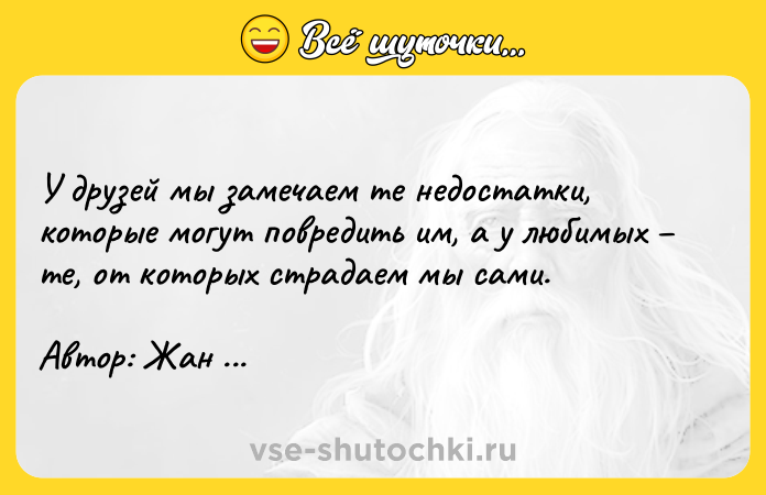 Цитата: У друзей мы замечаем те недостатки, которые могут повредить им, а у любимых те, от которых страдаем мы сами. Автор: Жан де Лабрюйер