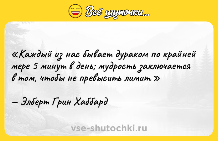 Цитата: Каждый из нас бывает дураком по крайней мере 5 минут в день мудрость заключается в том, чтобы не превысить лимит.Элберт Грин Хаббард