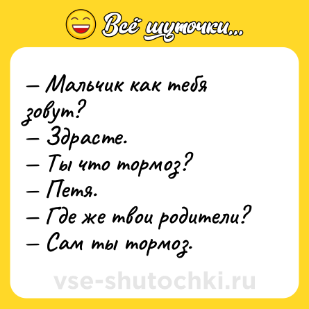 Шутка: — Мальчик как тебя зовут? <br>— Здрасте. <br>— Ты что тормоз? <br>— Петя. <br>— Где же твои родители? <br>— Сам ты тормоз.