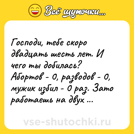 Шутка: Господи, тебе скоро двадцать шесть лет. И чего ты добилась? Абортов - 0, разводов - 0, мужик избил - 0 раз. Зато работаешь на двух работах.