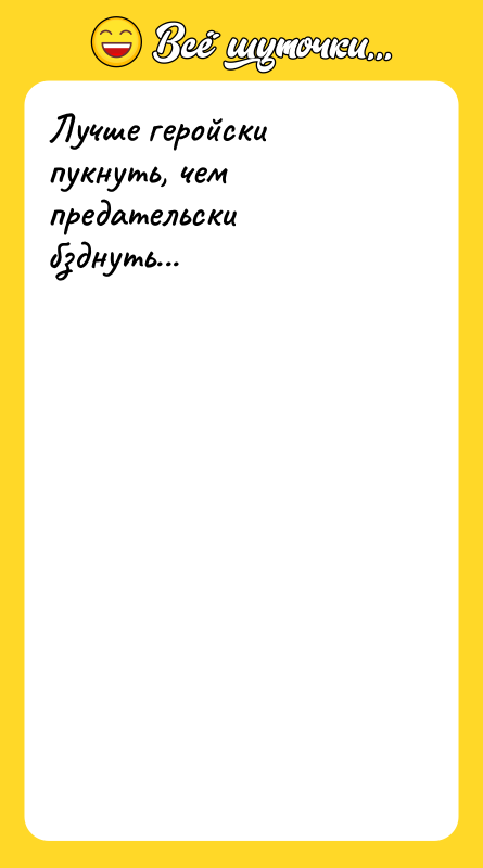 Лучше геройски пукнуть, чем предательски бзднуть...