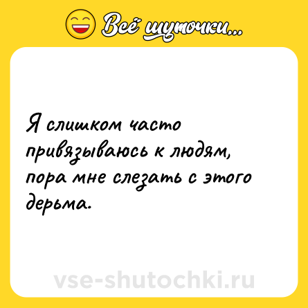 Шутка: Я слишком часто привязываюсь к людям, пора мне слезать с этого дерьма.