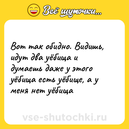 Шутка: Вот так обидно. Видишь, идут два уёбища и думаешь даже у этого уёбища есть уёбище, а у меня нет уёбища