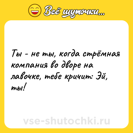 Шутка: Ты - не ты, когда стрёмная компания во дворе на лавочке, тебе кричит: Эй, ты!