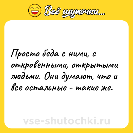 Шутка: Просто беда с ними, с откровенными, открытыми людьми. Они думают, что и все остальные - такие же.