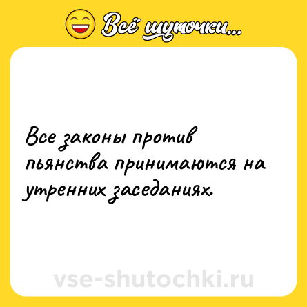 Шутка: Все законы против пьянства принимаются на утренних заседаниях.