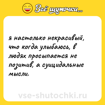 Шутка: я настолько некрасивый, что когда улыбаюсь, в людях просыпается не позитив, а суицидальные мысли.