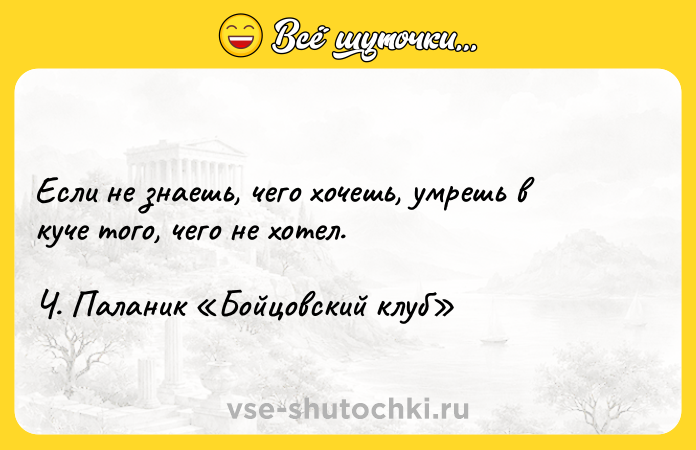 Цитата: Если не знаешь, чего хочешь, умрешь в куче того, чего не хотел. Ч. Паланик Бойцовский клуб