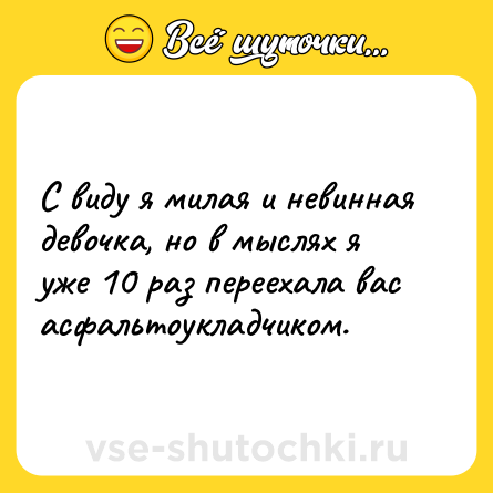 Шутка: С виду я милая и невинная девочка, но в мыслях я уже 10 раз переехала вас асфальтоукладчиком.