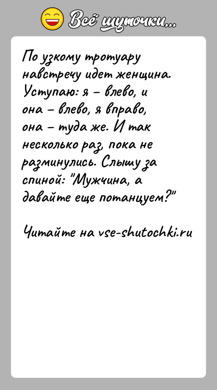 История: По узкому тротуару навстречу идет женщина. Уступаю: я влево, и она влево, я вправо, она туда же.