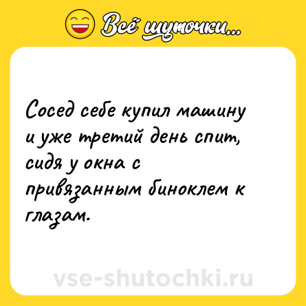 Шутка: Сосед себе купил машину и уже третий день спит, сидя у окна с привязанным биноклем к глазам.