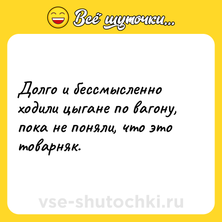 Шутка: Долго и бессмысленно ходили цыгане по вагону, пока не поняли, что это товарняк.