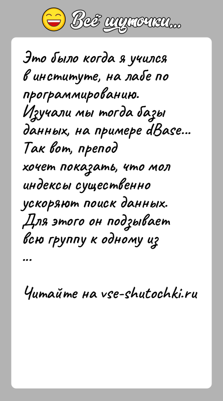 История: Это было когда я учился в институте, на лабе по программированию.Изучали мы тогда базы данных, на примере dBase... Так вот,