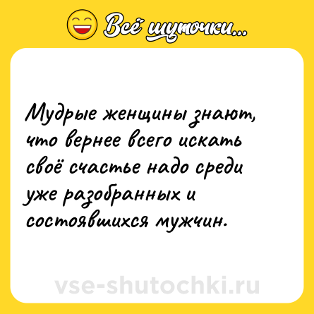 Шутка: Мудрые женщины знают, что вернее всего искать своё счастье надо среди уже разобранных и состоявшихся мужчин.