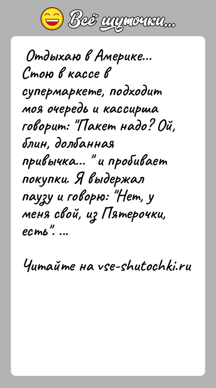 История: Отдыхаю в Америке... Стою в кассе в супермаркете, подходит моя очередь и кассирша говорит: Пакет надо? Ой, блин, долбанная