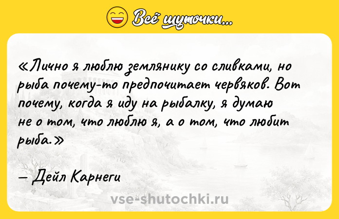 Цитата: Лично я люблю землянику со сливками, но рыба почему-то предпочитает червяков. Вот почему, когда я иду на рыбалку, я думаю не о том, что люблю я, а о том, что любит рыба.Дейл Карнеги