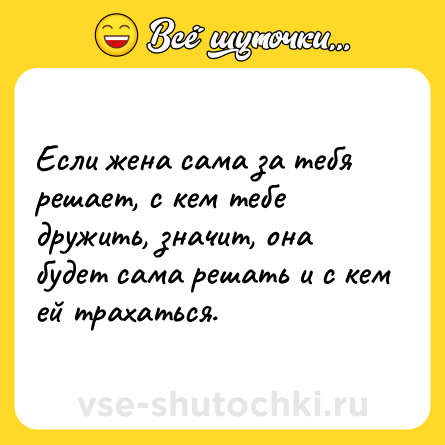 Шутка: Если жена сама за тебя решает, с кем тебе дружить, значит, она будет сама решать и с кем ей трахаться.