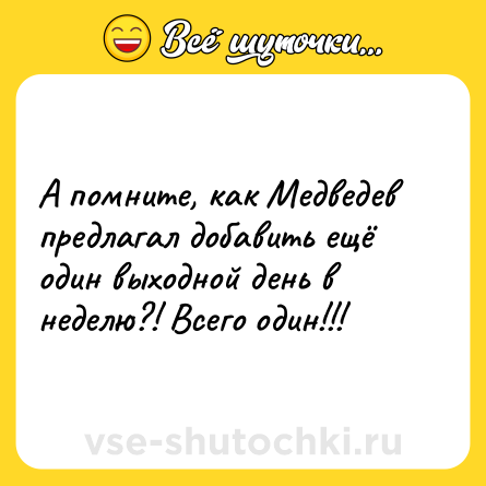 Шутка: А помните, как Медведев предлагал добавить ещё один выходной день в неделю?! Всего один!!!
